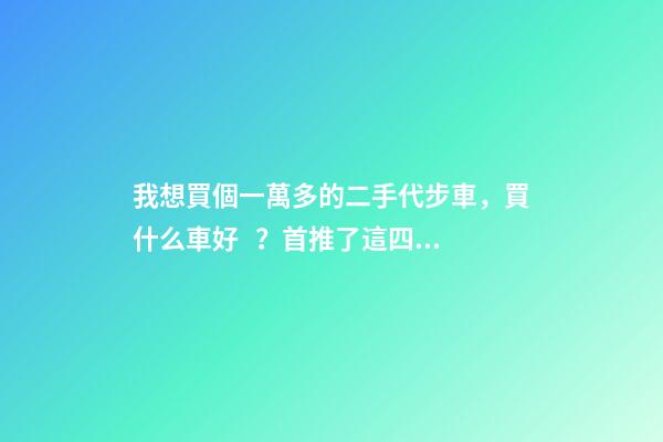 我想買個一萬多的二手代步車，買什么車好？首推了這四款,男女皆可盤！